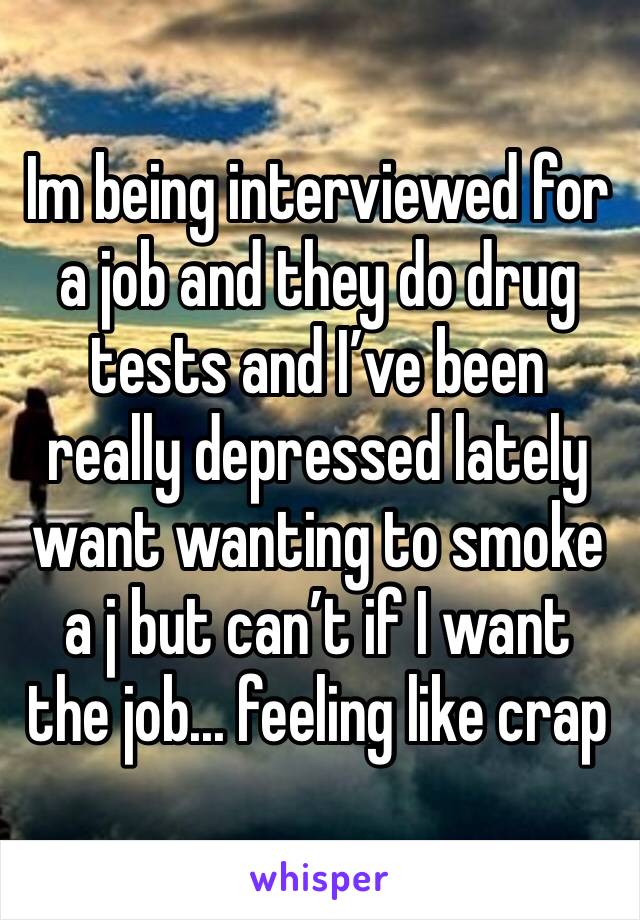 Im being interviewed for a job and they do drug tests and I’ve been really depressed lately want wanting to smoke a j but can’t if I want the job... feeling like crap