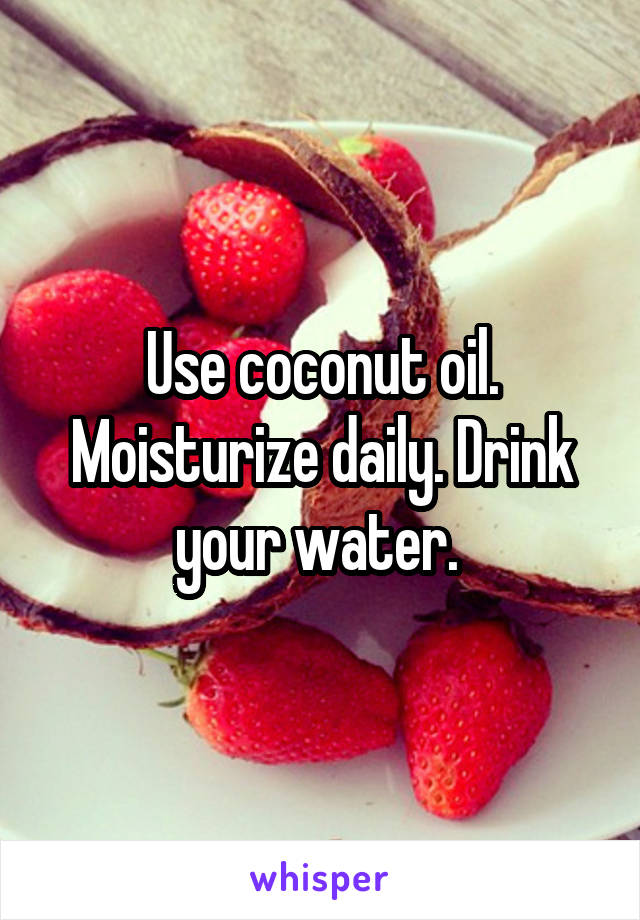 Use coconut oil. Moisturize daily. Drink your water. 