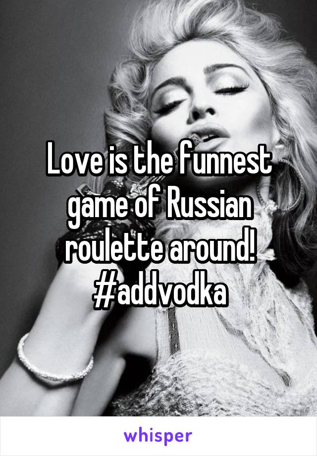 Love is the funnest game of Russian roulette around! #addvodka