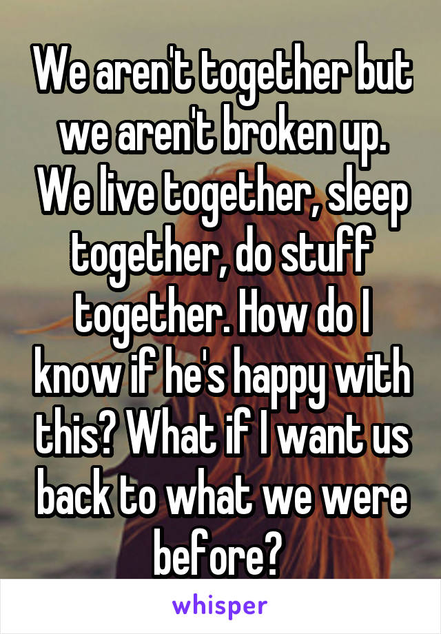 We aren't together but we aren't broken up. We live together, sleep together, do stuff together. How do I know if he's happy with this? What if I want us back to what we were before? 