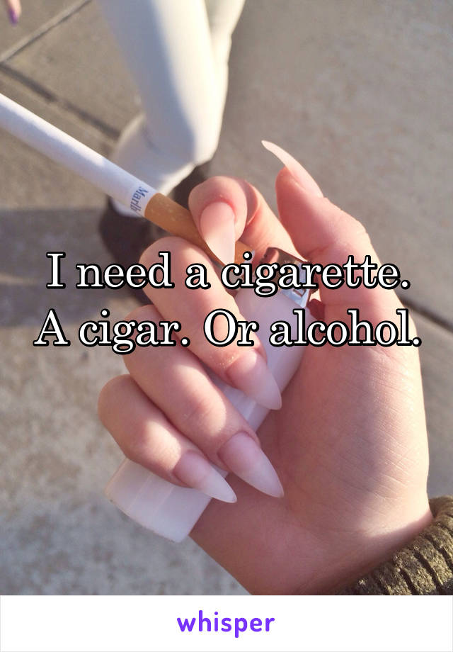 I need a cigarette. A cigar. Or alcohol. 