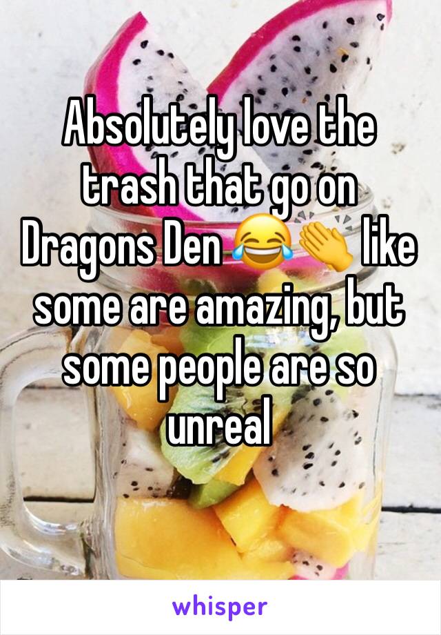 Absolutely love the trash that go on Dragons Den 😂👏 like some are amazing, but some people are so unreal