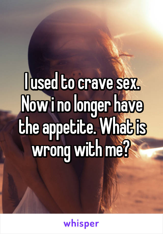 I used to crave sex. Now i no longer have the appetite. What is wrong with me? 