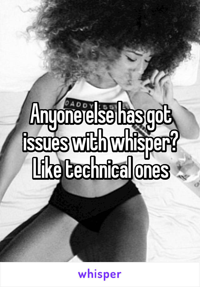 Anyone else has got issues with whisper? Like technical ones