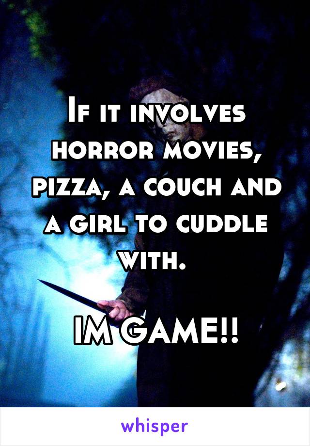 If it involves horror movies, pizza, a couch and a girl to cuddle with. 

IM GAME!!