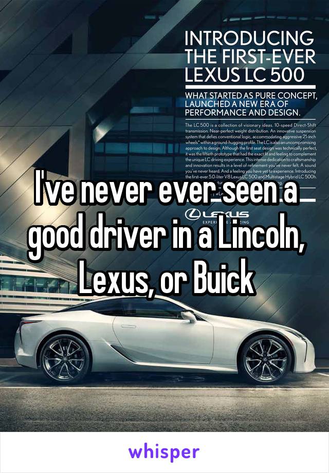 I've never ever seen a good driver in a Lincoln, Lexus, or Buick