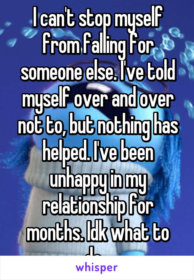 I can't stop myself from falling for someone else. I've told myself over and over not to, but nothing has helped. I've been unhappy in my relationship for months. Idk what to do...