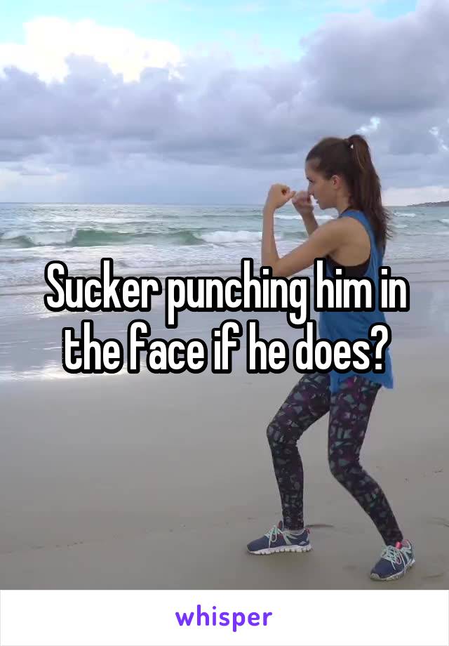 Sucker punching him in the face if he does?
