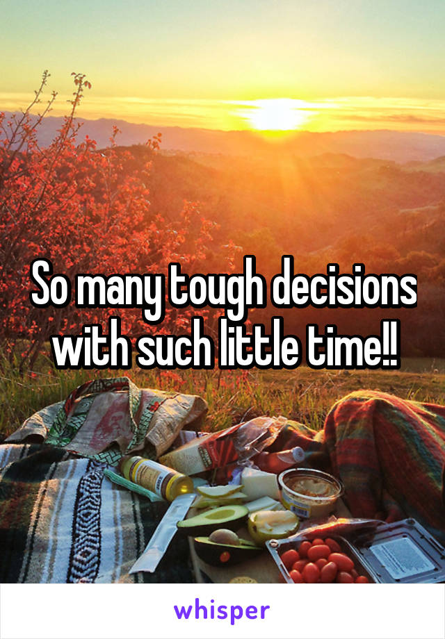 So many tough decisions with such little time!!