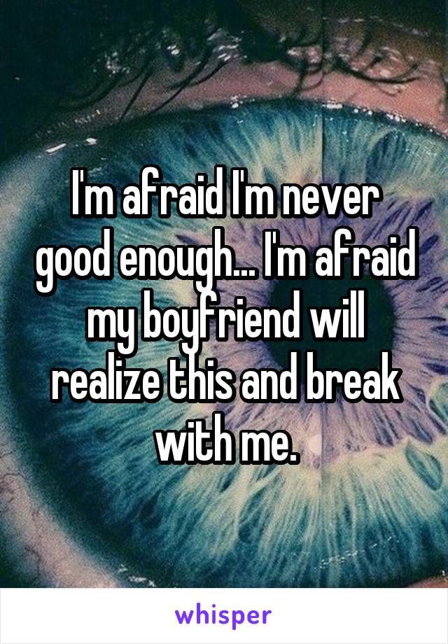 I'm afraid I'm never good enough... I'm afraid my boyfriend will realize this and break with me.