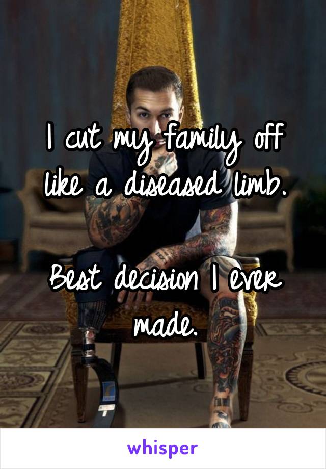 I cut my family off like a diseased limb.

Best decision I ever made.
