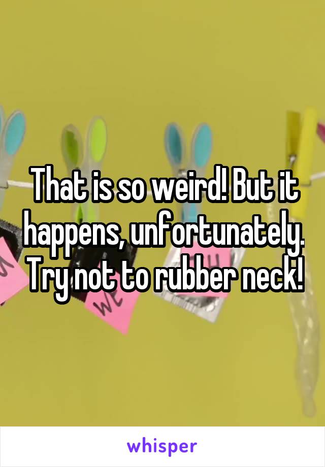 That is so weird! But it happens, unfortunately. Try not to rubber neck!