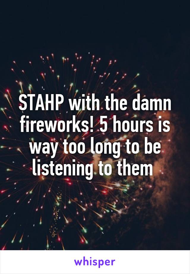 STAHP with the damn fireworks! 5 hours is way too long to be listening to them 