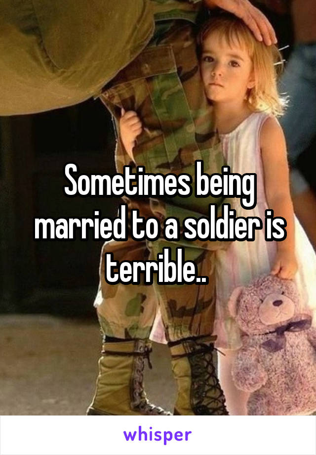 Sometimes being married to a soldier is terrible.. 