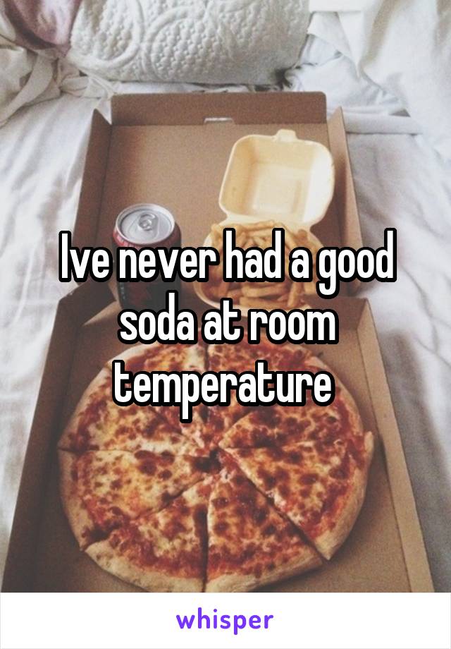 Ive never had a good soda at room temperature 
