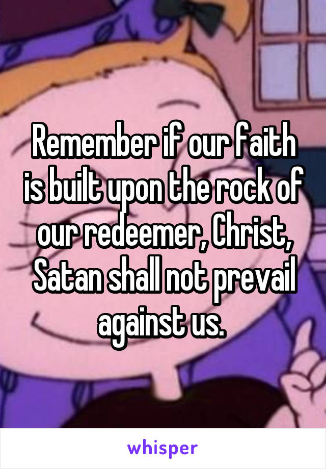 Remember if our faith is built upon the rock of our redeemer, Christ, Satan shall not prevail against us. 