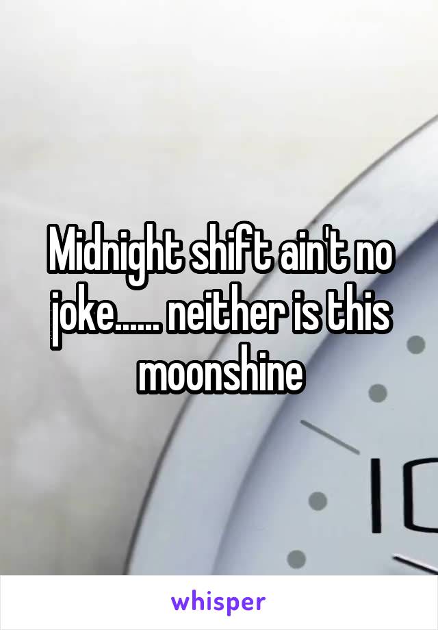 Midnight shift ain't no joke...... neither is this moonshine