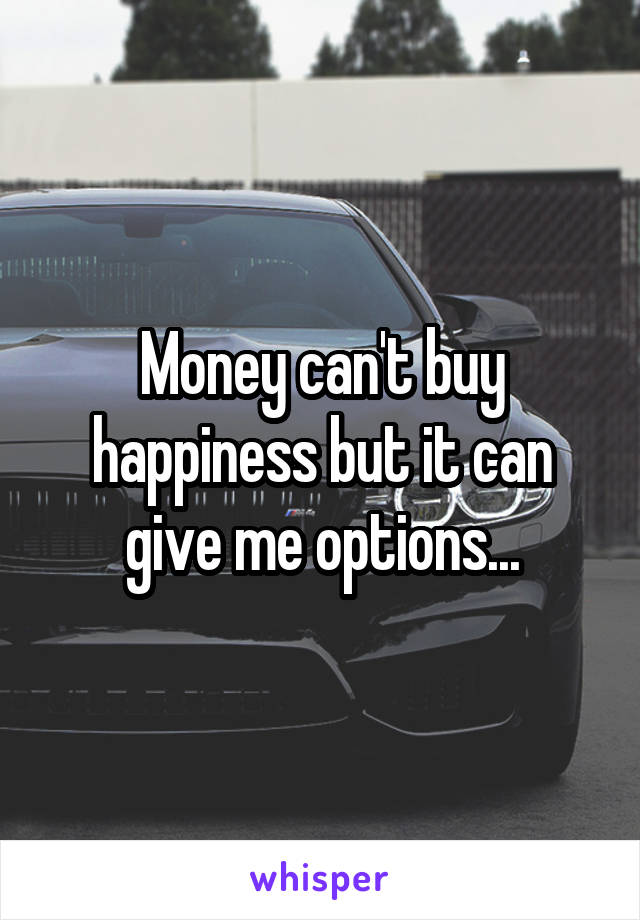 Money can't buy happiness but it can give me options...