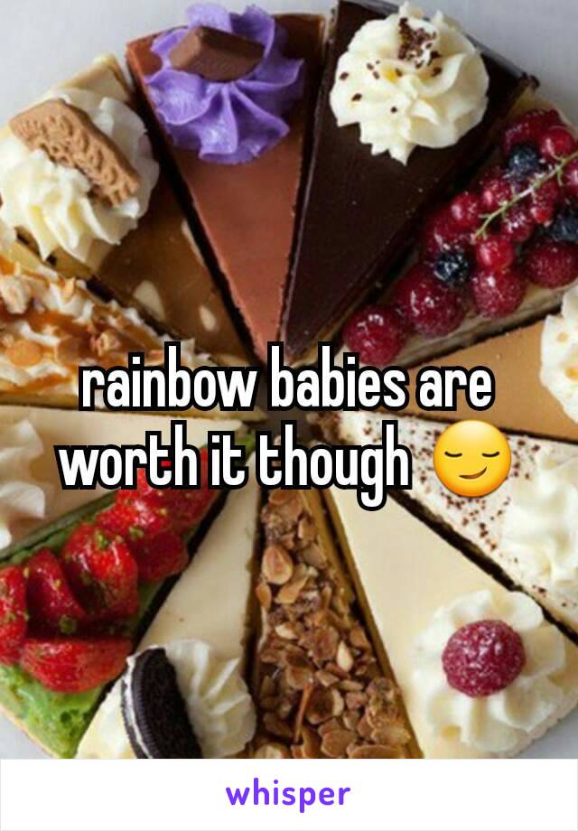 rainbow babies are worth it though 😏