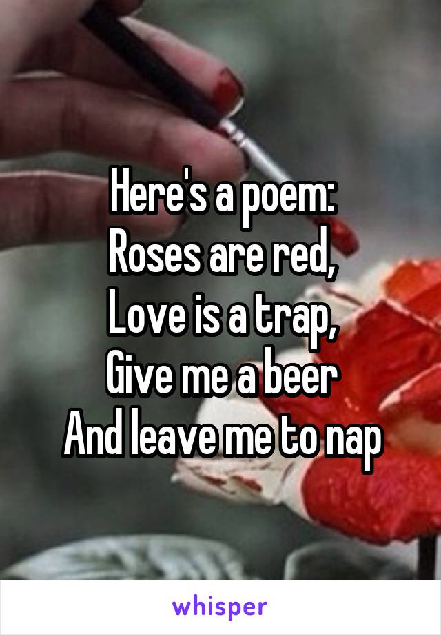 Here's a poem:
Roses are red,
Love is a trap,
Give me a beer
And leave me to nap