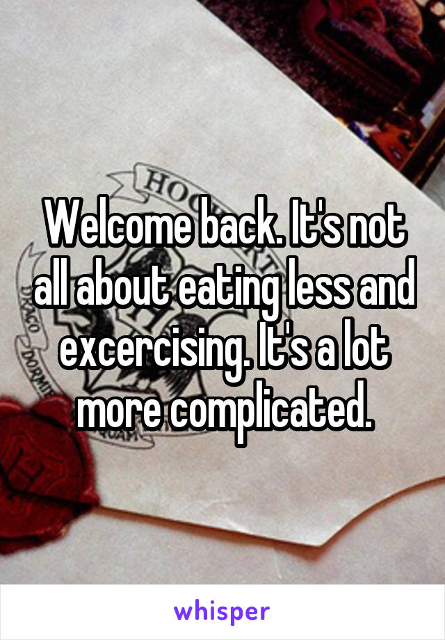 Welcome back. It's not all about eating less and excercising. It's a lot more complicated.