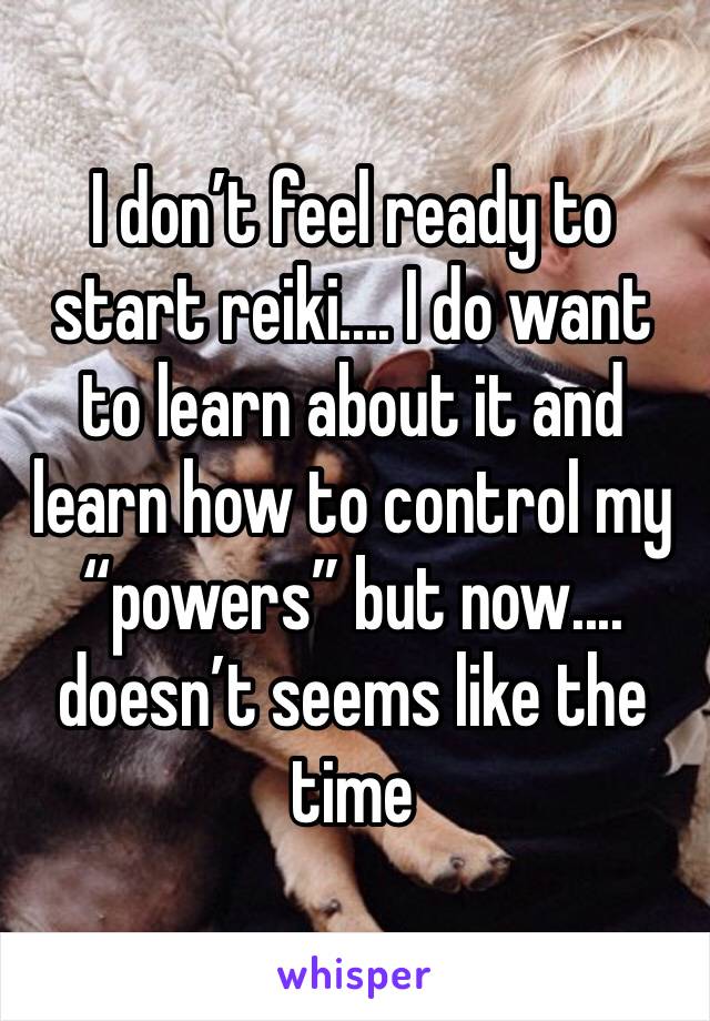 I don’t feel ready to start reiki.... I do want to learn about it and learn how to control my “powers” but now.... doesn’t seems like the time