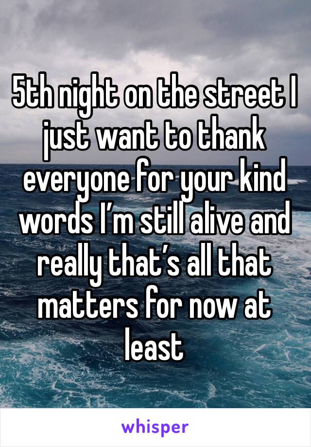 5th night on the street I just want to thank everyone for your kind words I’m still alive and really that’s all that matters for now at least