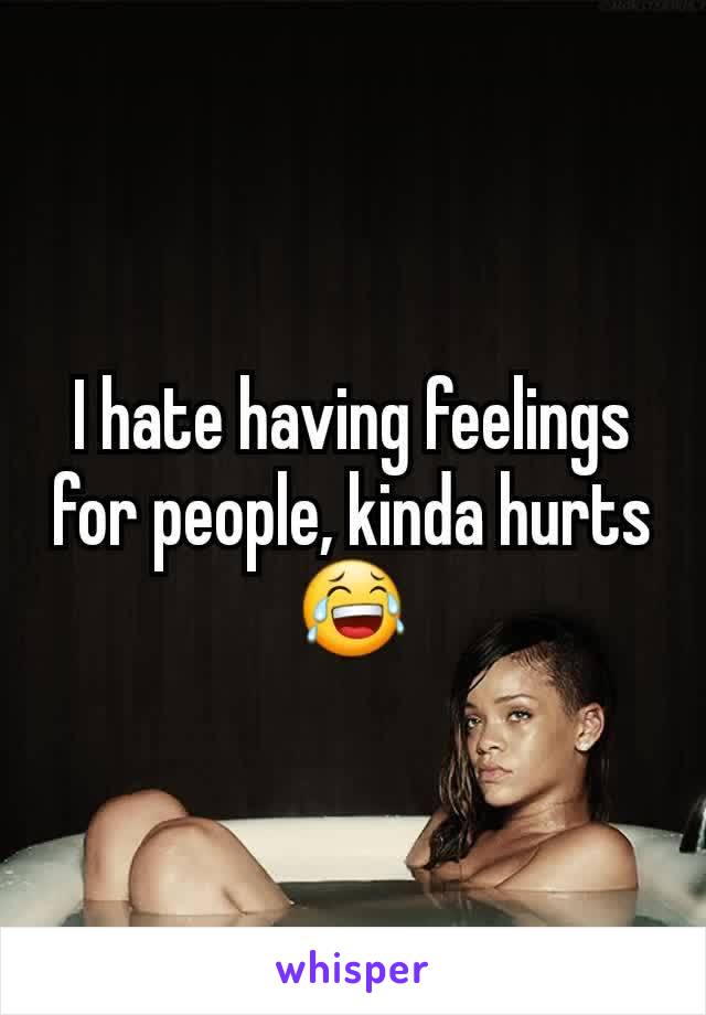 I hate having feelings for people, kinda hurts 😂