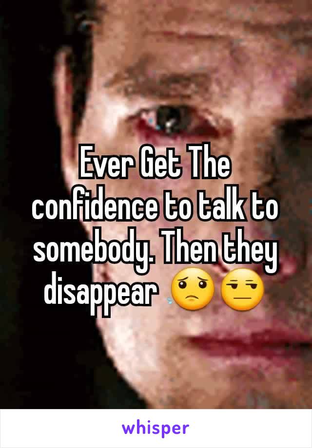 Ever Get The confidence to talk to somebody. Then they disappear 😟😒