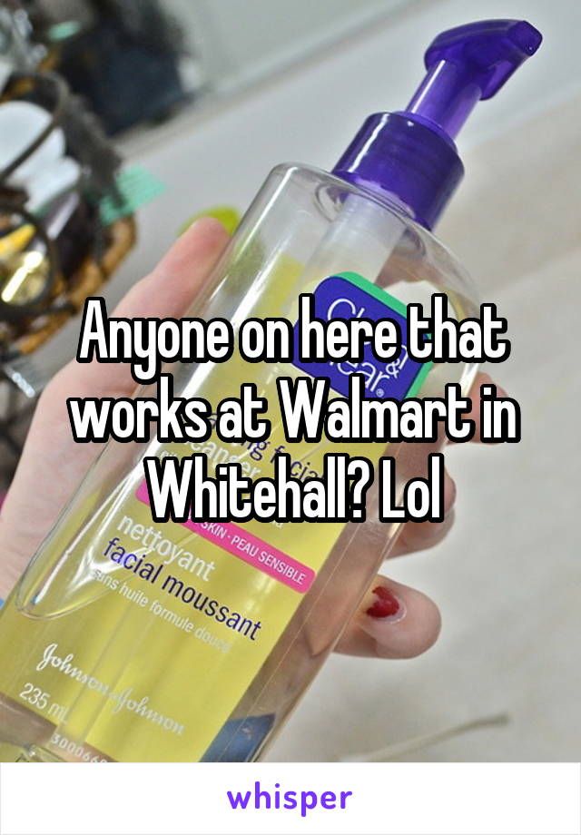 Anyone on here that works at Walmart in Whitehall? Lol