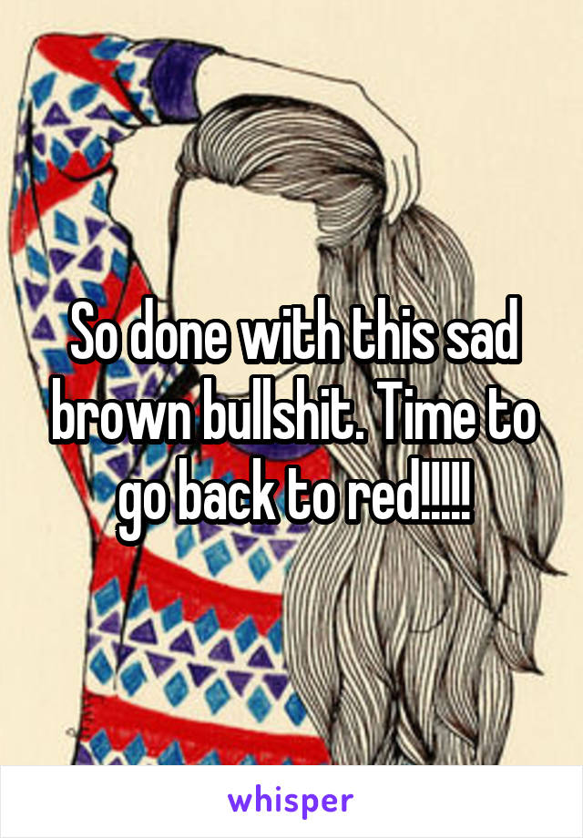 So done with this sad brown bullshit. Time to go back to red!!!!!
