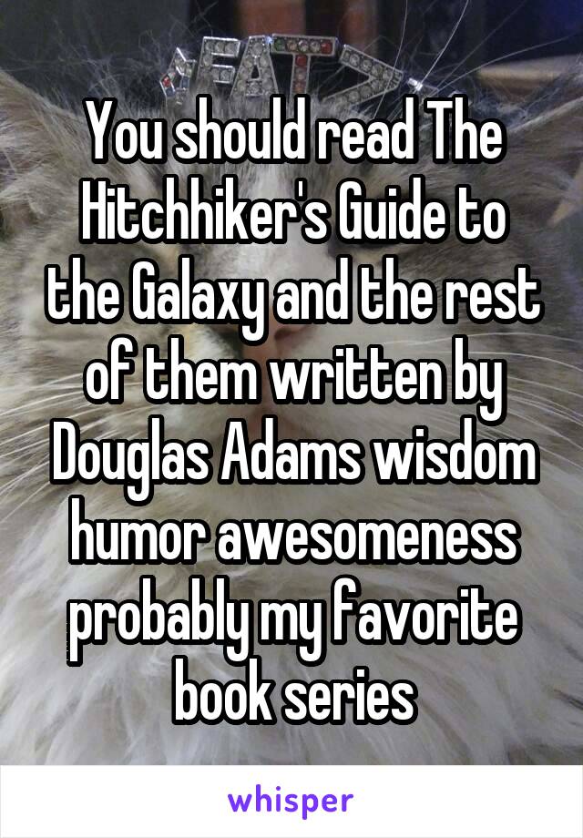 You should read The Hitchhiker's Guide to the Galaxy and the rest of them written by Douglas Adams wisdom humor awesomeness probably my favorite book series