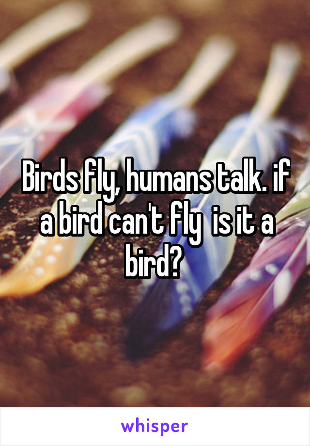 Birds fly, humans talk. if a bird can't fly  is it a bird? 