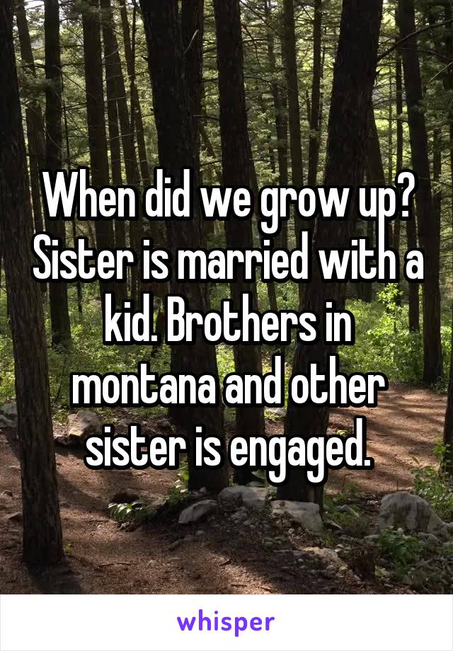When did we grow up? Sister is married with a kid. Brothers in montana and other sister is engaged.