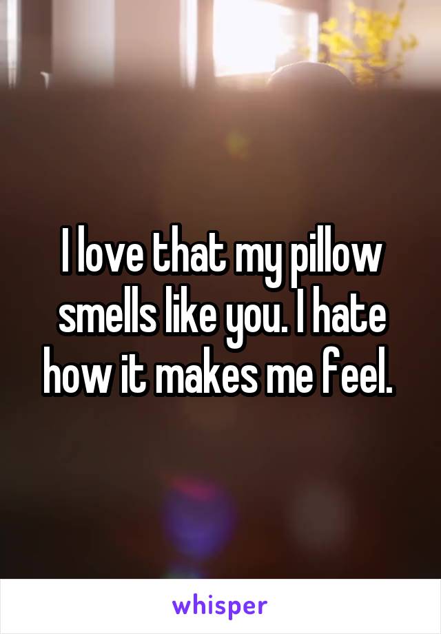 I love that my pillow smells like you. I hate how it makes me feel. 
