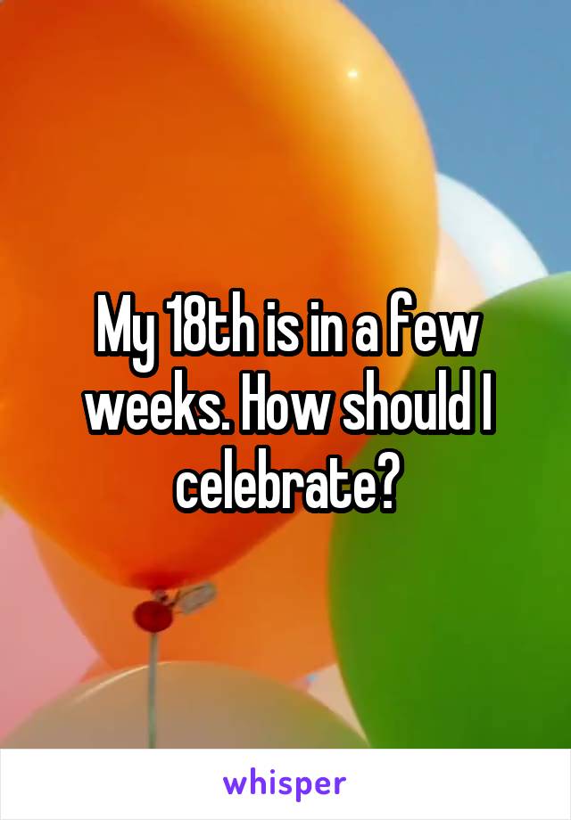 My 18th is in a few weeks. How should I celebrate?