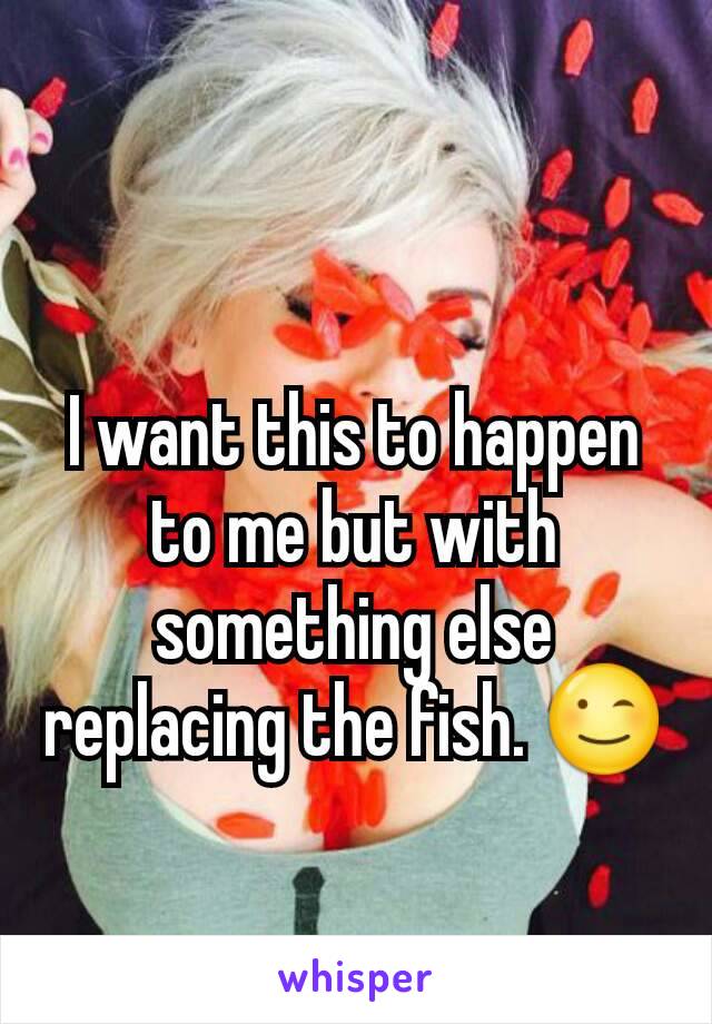 I want this to happen to me but with something else replacing the fish. 😉
