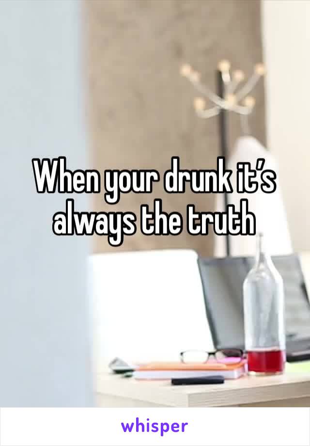 When your drunk it’s always the truth
