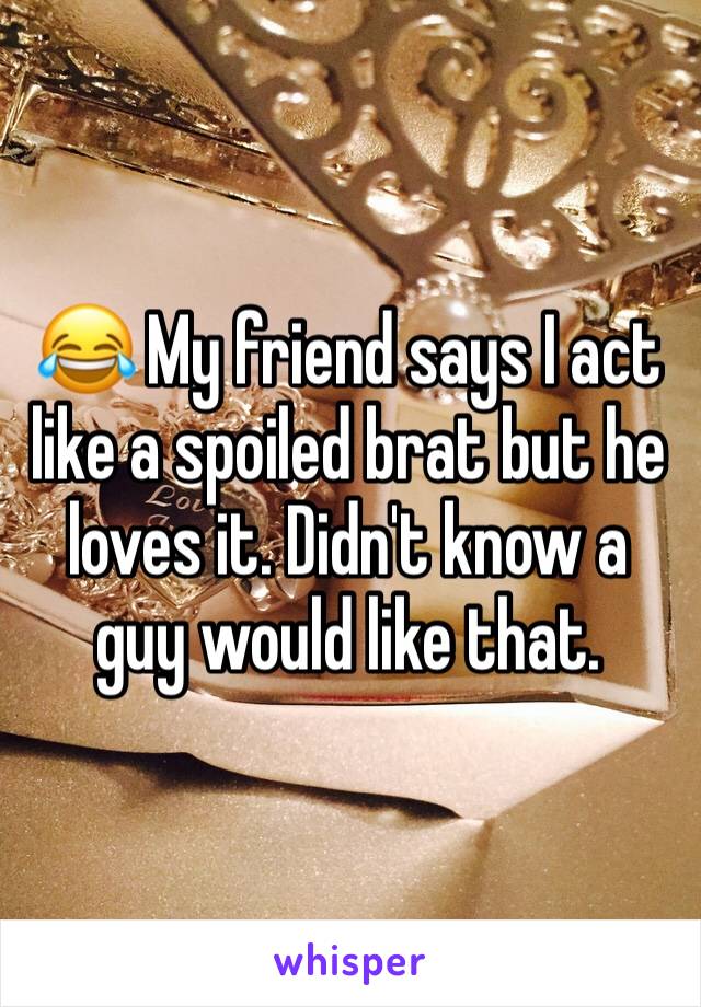 😂 My friend says I act like a spoiled brat but he loves it. Didn't know a guy would like that. 