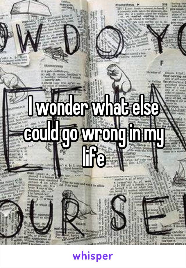 I wonder what else could go wrong in my life