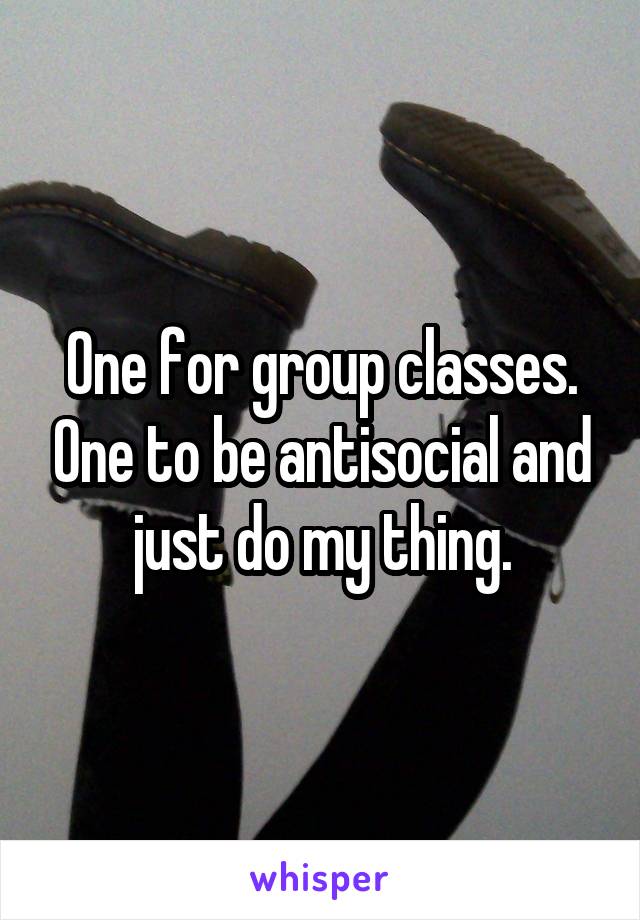 One for group classes. One to be antisocial and just do my thing.