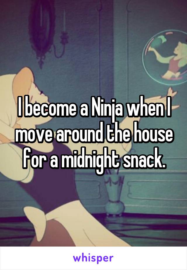 I become a Ninja when I move around the house for a midnight snack.