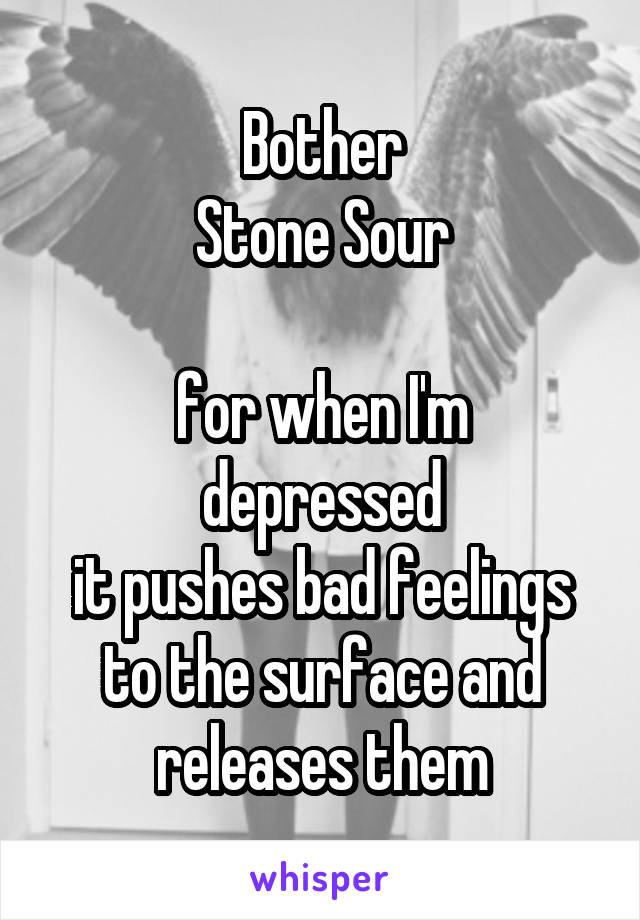 Bother
Stone Sour

for when I'm depressed
it pushes bad feelings to the surface and releases them