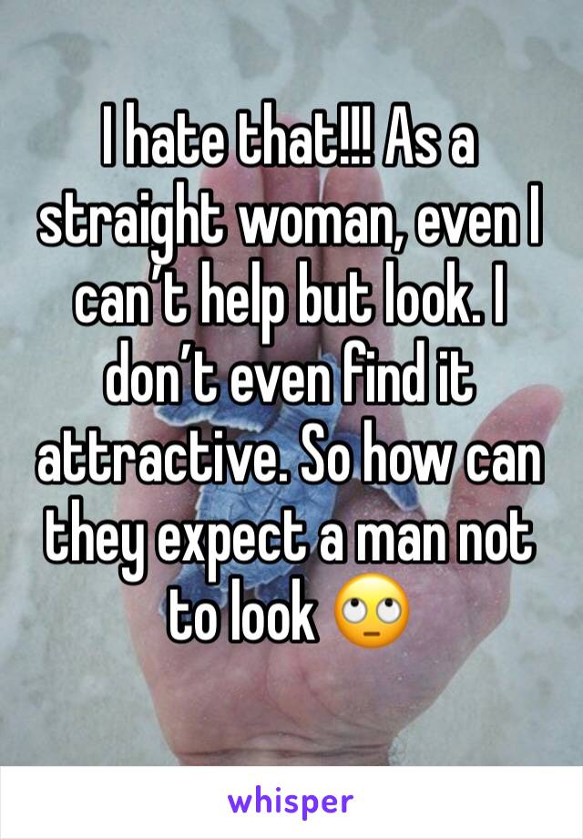 I hate that!!! As a straight woman, even I can’t help but look. I don’t even find it attractive. So how can they expect a man not to look 🙄