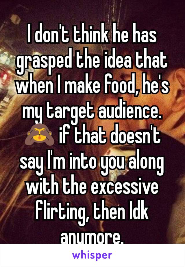 I don't think he has grasped the idea that when I make food, he's my target audience. 🙈 if that doesn't say I'm into you along with the excessive flirting, then Idk anymore.