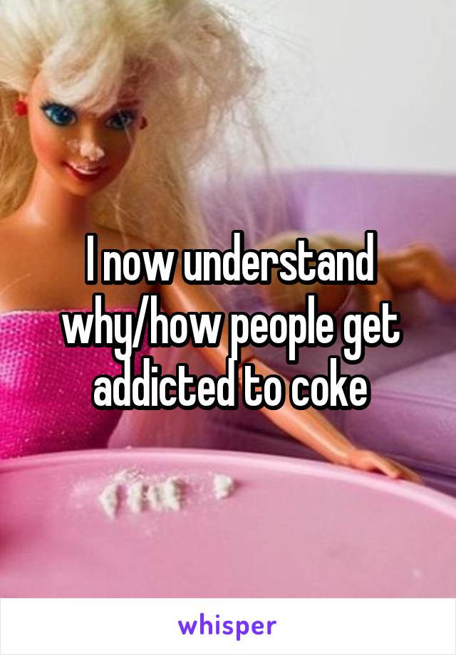 I now understand why/how people get addicted to coke