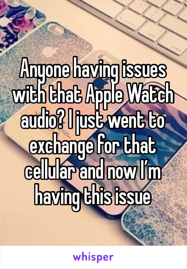 Anyone having issues with that Apple Watch audio? I just went to exchange for that cellular and now I’m having this issue 