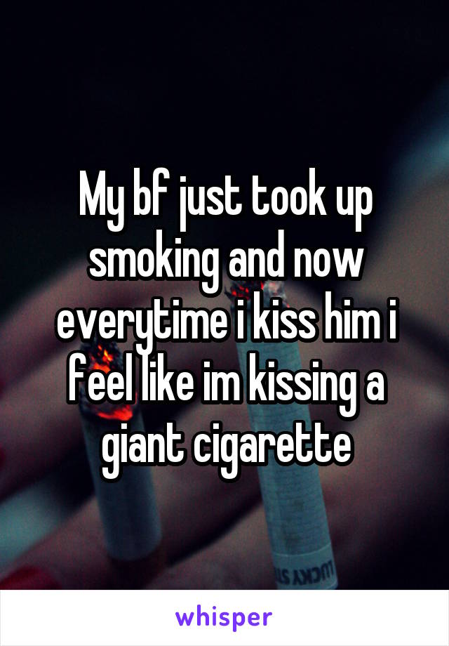 My bf just took up smoking and now everytime i kiss him i feel like im kissing a giant cigarette