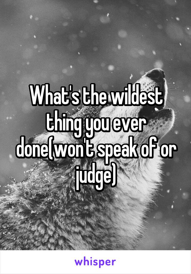 What's the wildest thing you ever done(won't speak of or judge)