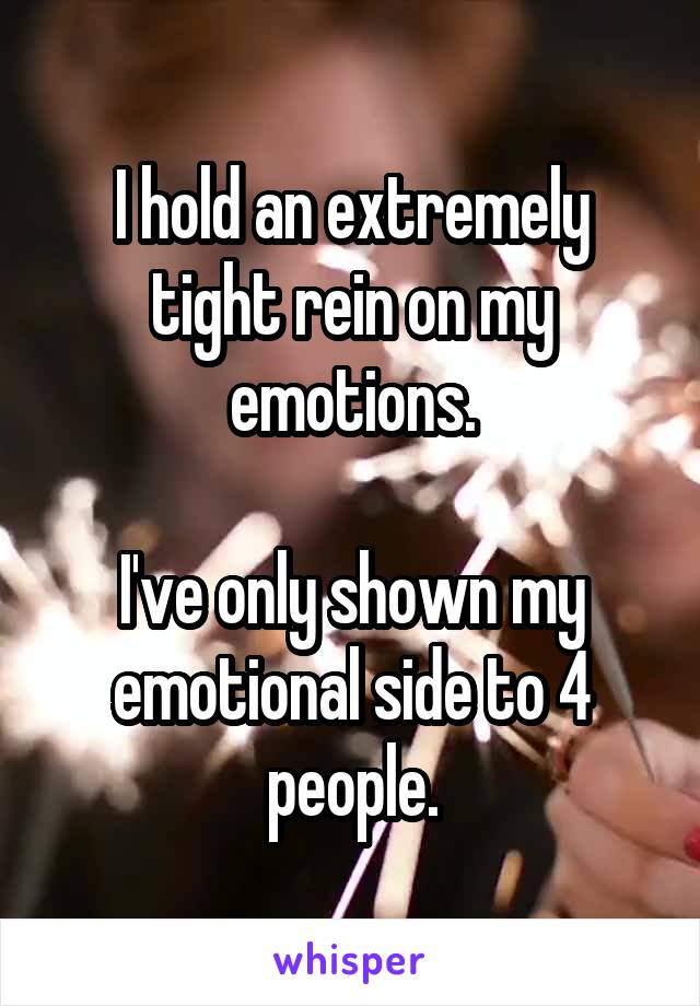 I hold an extremely tight rein on my emotions.

I've only shown my emotional side to 4 people.